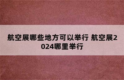 航空展哪些地方可以举行 航空展2024哪里举行